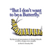 But I don't want to be a butterfly