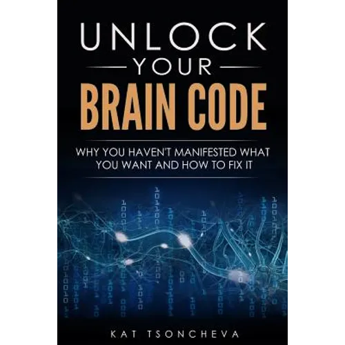 Unlock Your Brain Code: Why You Haven't Manifested What You Want and How to Fix It