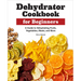 Dehydrator Cookbook for Beginners: A Guide to Dehydrating Fruits, Vegetables, Meats, and More