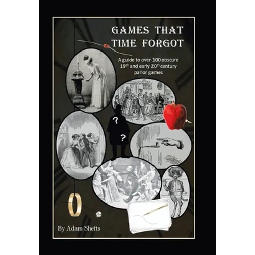 Games That Time Forgot: A Guide to over 100 Obscure 19Th and Early 20Th Parlor Games