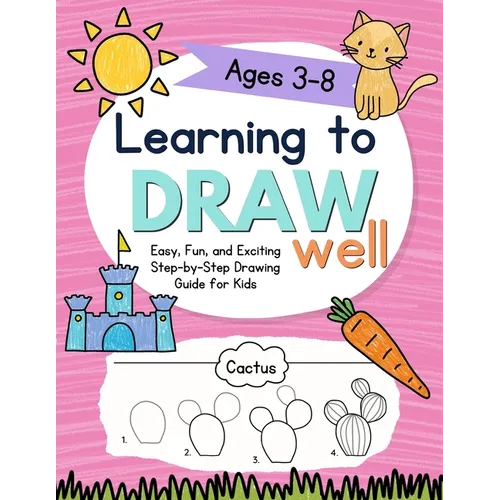 Learning to Draw Well: Easy, Fun, and Exciting Step-by-Step Drawing Guide for Kids Ages 3-8