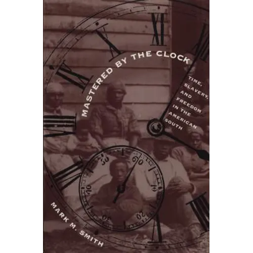 Mastered by the Clock: Time, Slavery, and Freedom in the American South