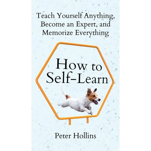 How to Self-Learn: Teach Yourself Anything, Become an Expert, and Memorize Everything