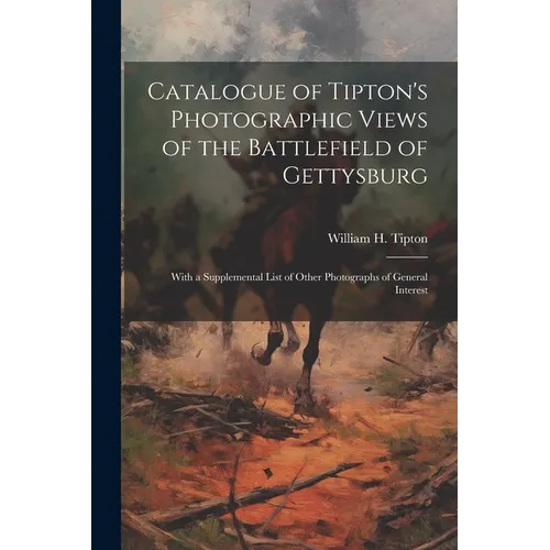 Catalogue of Tipton's Photographic Views of the Battlefield of Gettysburg: With a Supplemental List of Other Photographs of General Interest