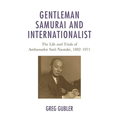 Gentleman Samurai and Internationalist: The Life and Trials of Ambassador Sato Naotake, 1882-1971