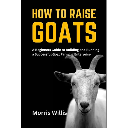 How to Raise Goats: A Beginners Guide to Building and Running a Successful Goat Farming Enterprise