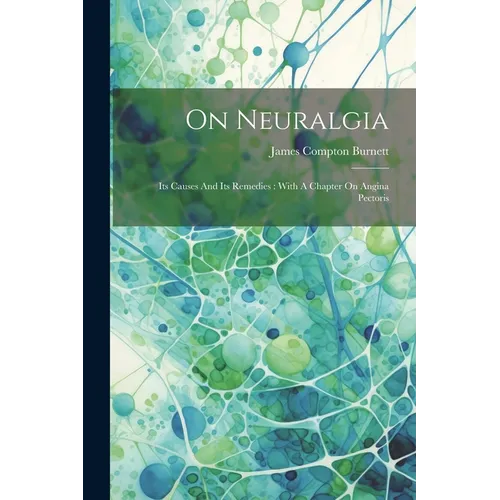 On Neuralgia: Its Causes And Its Remedies: With A Chapter On Angina Pectoris