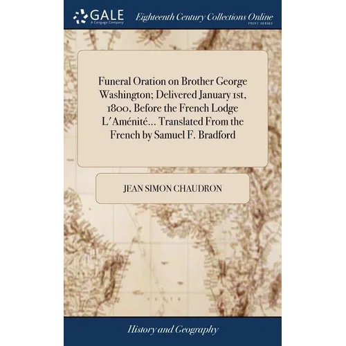 Funeral Oration on Brother George Washington; Delivered January 1st, 1800, Before the French Lodge L'Aménité... Translated From the French by Samuel F