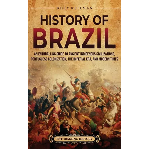History of Brazil: An Enthralling Guide to Ancient Indigenous Civilizations, Portuguese Colonization, the Imperial Era, and Modern Times