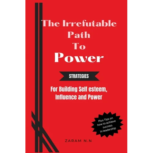 The Irrefutable Path to Power: Strategies for Building Self-esteem, Influence and Power