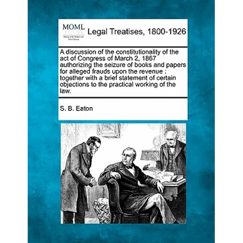 A Discussion of the Constitutionality of the Act of Congress of March 2, 1867 Authorizing the Seizure of Books and Papers for Alleged Frauds Upon the