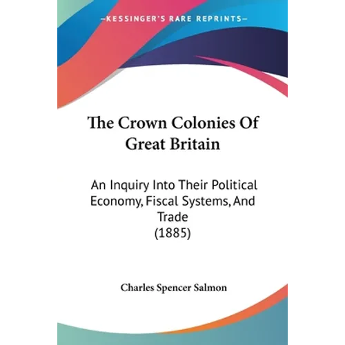 The Crown Colonies Of Great Britain: An Inquiry Into Their Political Economy, Fiscal Systems, And Trade (1885)