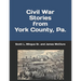 Civil War Stories from York County, Pa.: Remembering the Rebellion and the Gettysburg Campaign
