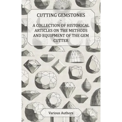 Cutting Gemstones - A Collection of Historical Articles on the Methods and Equipment of the Gem Cutter
