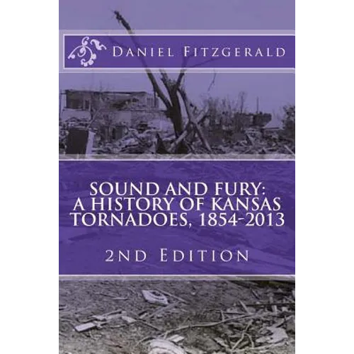 Sound and Fury: A History of Kansas Tornadoes, 1854-2013: 2nd Edition