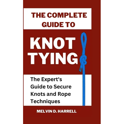 The Complete Guide to Knot Tying: The Expert's Guide to Secure Knots and Rope Techniques