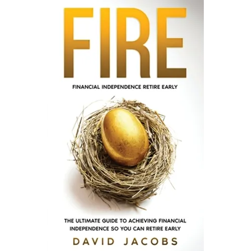 Fire: Financial Independence Retire Early: Financial Independence Retire Early: The Ultimate Guide To Achieving Financial In
