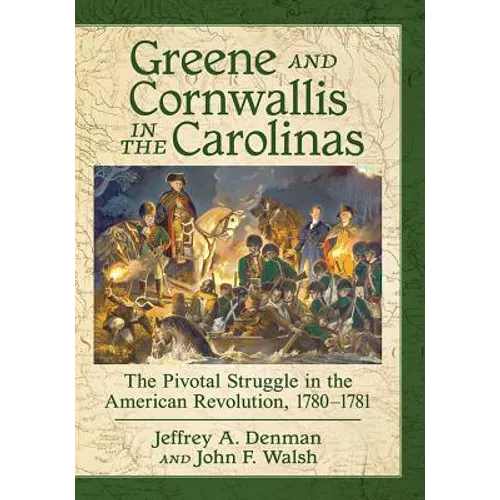 Greene and Cornwallis in the Carolinas: The Pivotal Struggle in the American Revolution, 1780-1781
