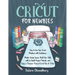 Cricut for Newbies: How to Use Your Cricut Machine with Confidence. Master Design Space, Build Your Skills with In-Depth Project Tutorials, and Enjoy