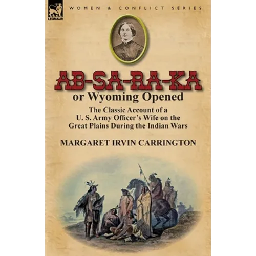 AB-Sa-Ra-Ka or Wyoming Opened: The Classic Account of A U. S. Army Officer's Wife on the Great Plains During the Indian Wars