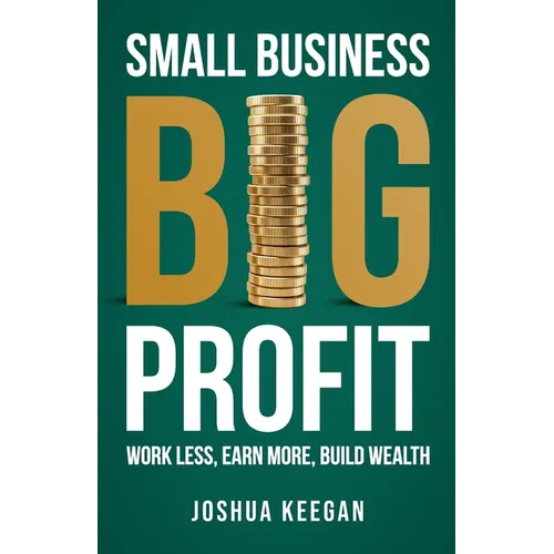 Small Business, Big Profit: Work Less, Earn More, Build Wealth