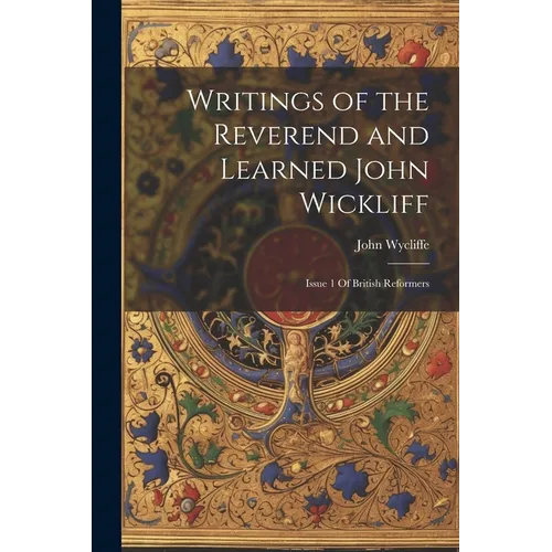 Writings of the Reverend and Learned John Wickliff: Issue 1 Of British Reformers