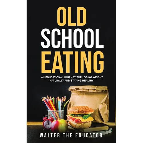 Old School Eating: An Educational Journey for Losing Weight Naturally and Staying Healthy