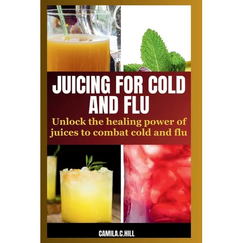 Juicing for Cold and Flu: Unlock the Healing Power of Juices to Combat Cold and Flu
