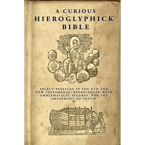 A Curious Hieroglyphick Bible: Select Passages in the Old and New Testaments, Represented with Emblematical Figures