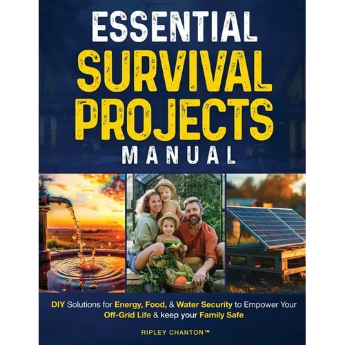 Essential Survival Projects Manual: DIY Solutions for Energy, Food & Water Security to Empower Your Off-Grid Life & Keep Your Family Safe