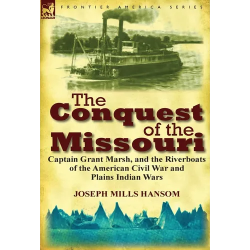 The Conquest of the Missouri: Captain Grant Marsh, and the Riverboats of the American Civil War and Plains Indian Wars