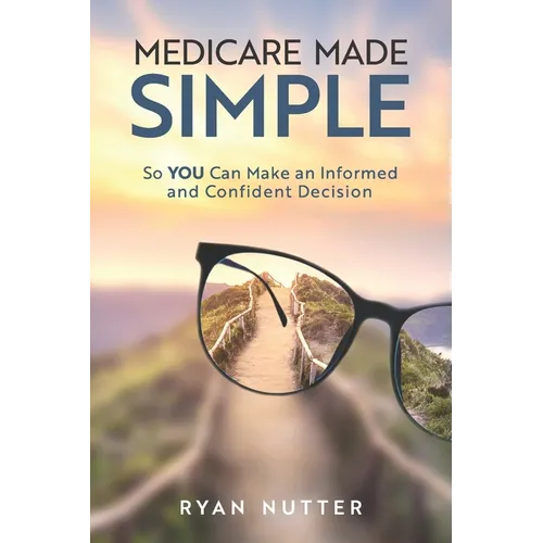 Medicare Made Simple: So YOU Can Make an Informed and Confident Decision