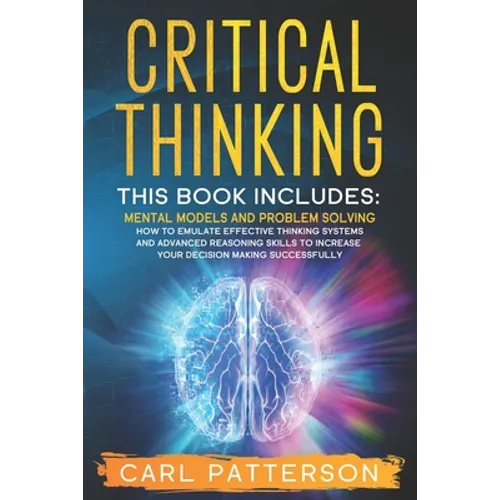 Critical Thinking: This book includes: Mental Models and Problem Solving. How to Emulate Effective Thinking Systems and Advanced Reasonin