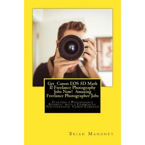 Get Canon EOS 5D Mark II Freelance Photography Jobs Now! Amazing Freelance Photographer Jobs: Starting a Photography Business with a Commercial Photog