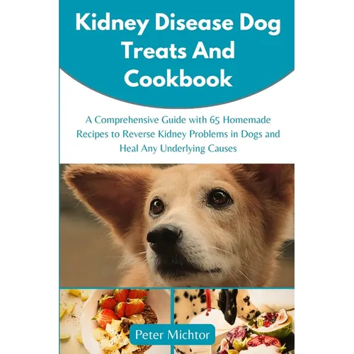 Kidney Disease Dog Treats and Cookbook: A Comprehensive Guide with 65 Homemade Recipes to Reverse Kidney Problems in Dogs and Heal Any Underlying Caus