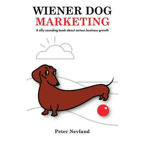 Wiener Dog Marketing: A Silly Sounding Book about Serious Business Growth