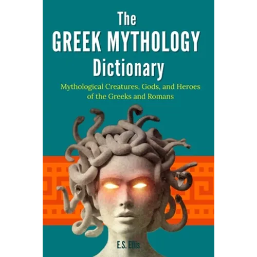 The Greek Mythology Dictionary: Mythological Creatures, Gods, and Heroes of the Greeks and Romans