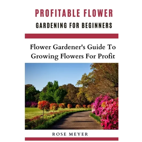 Profitable Flower Gardening For Beginners: Flower Gardener's Guide To Growing Flowers For Profit