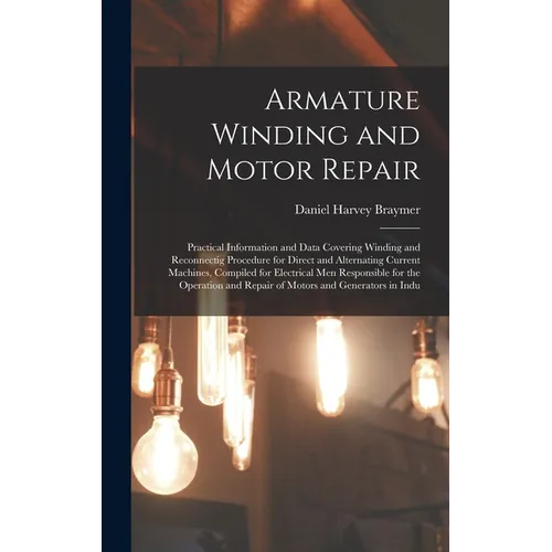 Armature Winding and Motor Repair: Practical Information and Data Covering Winding and Reconnectig Procedure for Direct and Alternating Current Machin