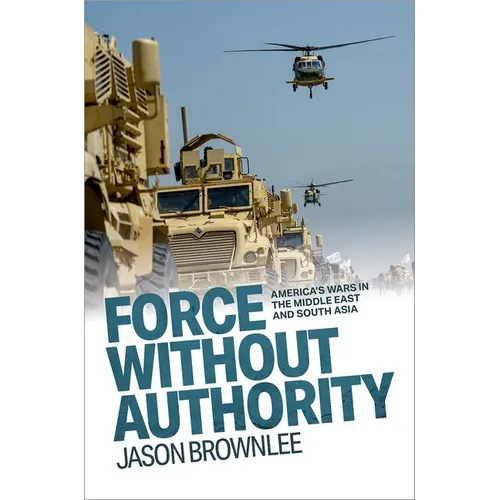 Force Without Authority: America's Wars in the Middle East and South Asia