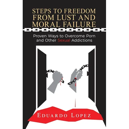 Steps to Freedom from Lust and Moral Failure: Proven Ways to Overcome Porn and Other Sexual Addictions