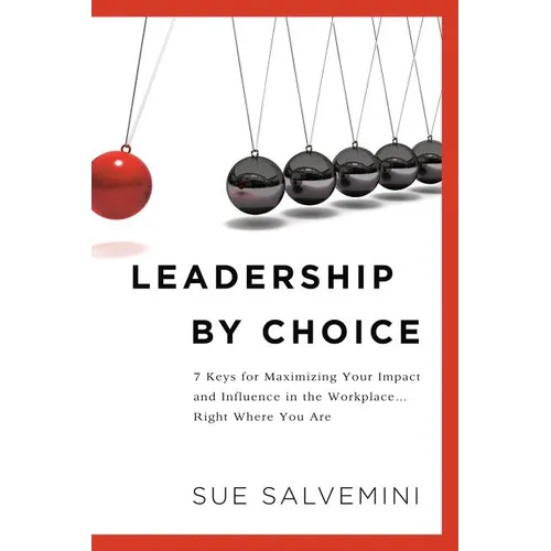 Leadership By Choice: 7 Keys for Maximizing Your Impact and Influence in the Workplace... Right Where You Are