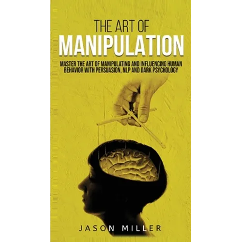 The Art of Manipulation: Master the Art of Manipulating and Influencing Human Behavior with Persuasion, NLP, and Dark Psychology