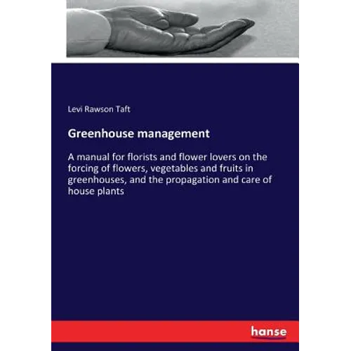 Greenhouse management: A manual for florists and flower lovers on the forcing of flowers, vegetables and fruits in greenhouses, and the propagation an
