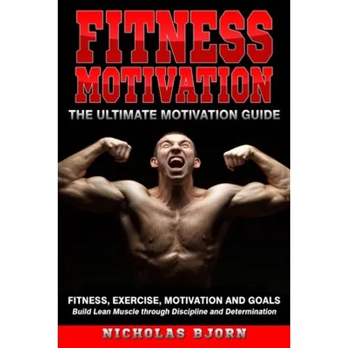 Fitness Motivation: The Ultimate Motivation Guide: Fitness, Exercise, Motivation and Goals - Build Lean Muscle through Discipline and Determination