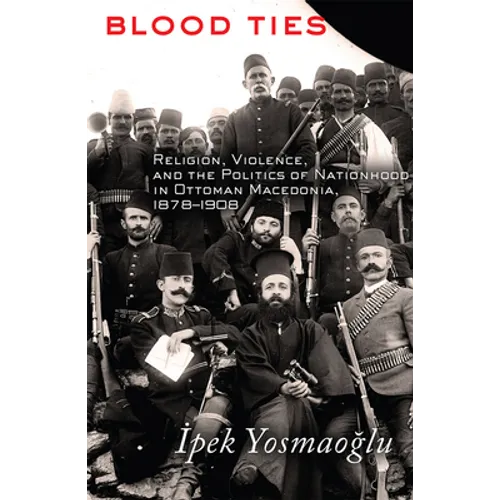 Blood Ties: Religion, Violence and the Politics of Nationhood in Ottoman Macedonia, 1878-1908