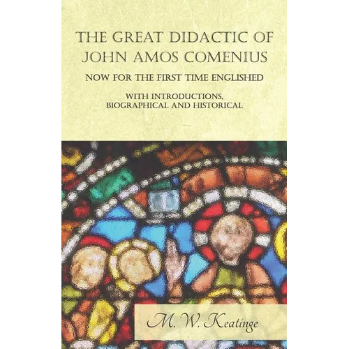 The Great Didactic of John Amos Comenius, Now for the First Time Englished - With Introductions, Biographical and Historical