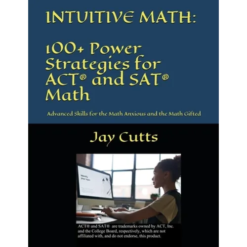 Intuitive Math - 100+ Power Strategies for ACT(R) and SAT(R) Math: Advanced Skills for the Math Anxious and the Math Gifted