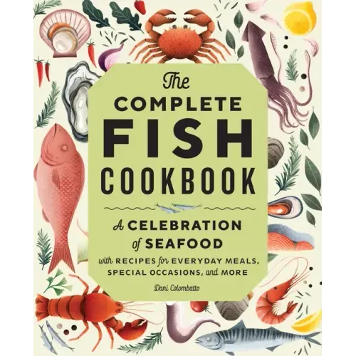 The Complete Fish Cookbook: A Celebration of Seafood with Recipes for Everyday Meals, Special Occasions, and More