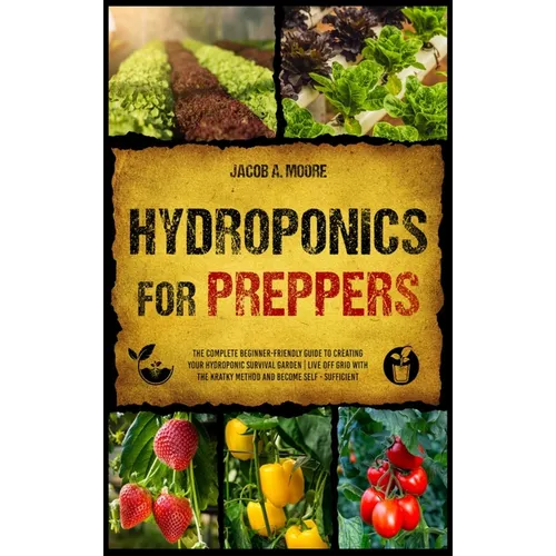 Hydroponics for Preppers: The Complete Beginner-Friendly Guide to Creating Your Hydroponic Survival Garden Live Off Grid with the Kratky Method and Be